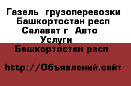 Газель, грузоперевозки - Башкортостан респ., Салават г. Авто » Услуги   . Башкортостан респ.